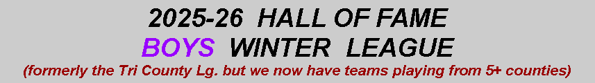 Text Box: 2025-26  HALL OF FAME BOYS  WINTER  LEAGUE(formerly the Tri County Lg. but we now have teams playing from 5+ counties)